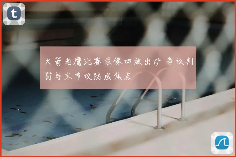 火箭老鹰比赛录像回放出炉 争议判罚与末节攻防成焦点