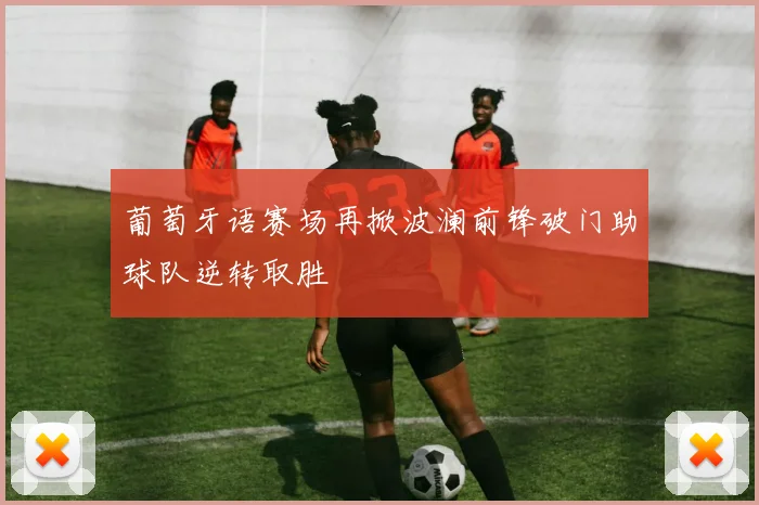 葡萄牙语赛场再掀波澜前锋破门助球队逆转取胜