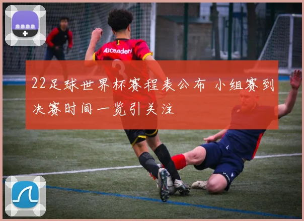 22足球世界杯赛程表公布 小组赛到决赛时间一览引关注