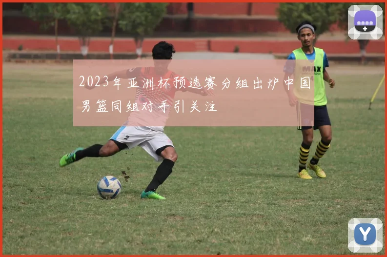 2023年亚洲杯预选赛分组出炉中国男篮同组对手引关注