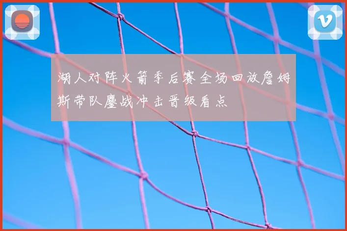 湖人对阵火箭季后赛全场回放詹姆斯带队鏖战冲击晋级看点