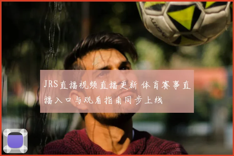 JRS直播视频直播更新 体育赛事直播入口与观看指南同步上线