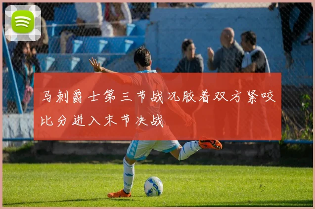 马刺爵士第三节战况胶着双方紧咬比分进入末节决战