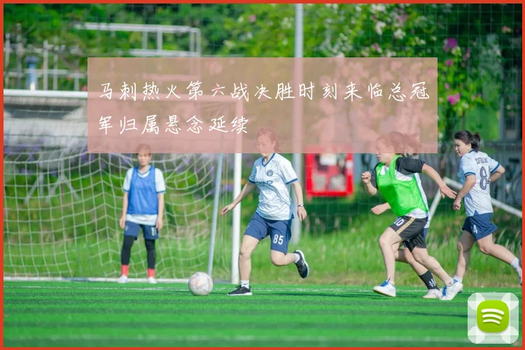 马刺热火第六战决胜时刻来临总冠军归属悬念延续