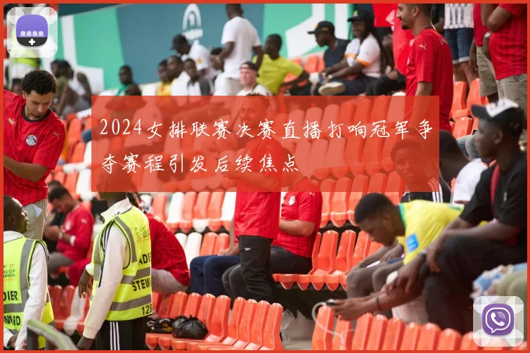 2024女排联赛决赛直播打响冠军争夺赛程引发后续焦点