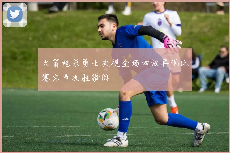 火箭绝杀勇士央视全场回放再现比赛末节决胜瞬间