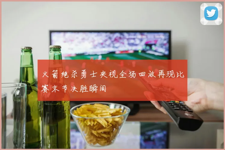 火箭绝杀勇士央视全场回放再现比赛末节决胜瞬间
