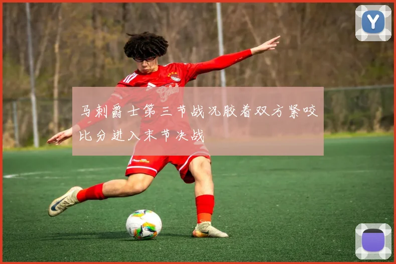 马刺爵士第三节战况胶着双方紧咬比分进入末节决战