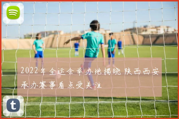 2022年全运会举办地揭晓 陕西西安承办赛事看点受关注