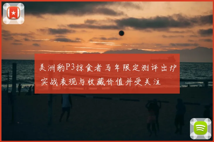 美洲豹P3掠食者马年限定测评出炉 实战表现与收藏价值并受关注