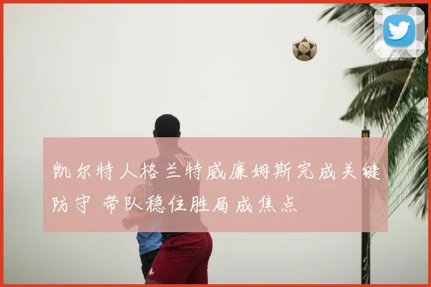 凯尔特人格兰特威廉姆斯完成关键防守 带队稳住胜局成焦点