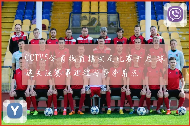 CCTV5体育线直播女足比赛开启 球迷关注赛事进程与争夺看点