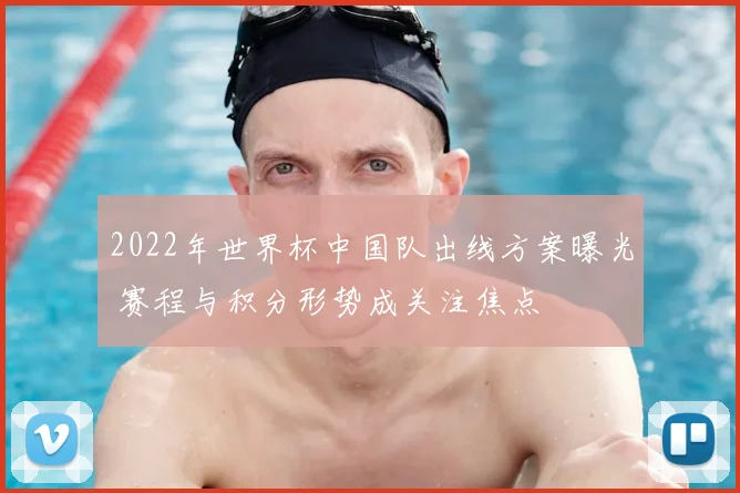 2022年世界杯中国队出线方案曝光 赛程与积分形势成关注焦点