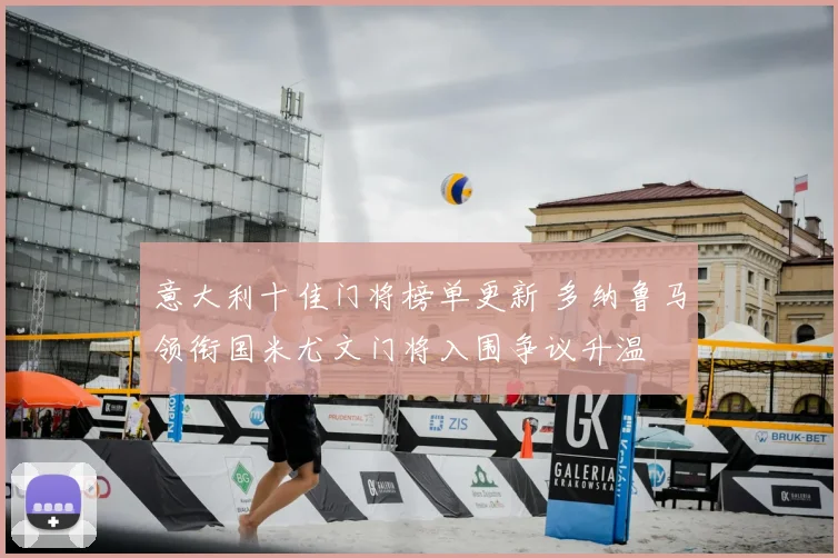 意大利十佳门将榜单更新 多纳鲁马领衔国米尤文门将入围争议升温