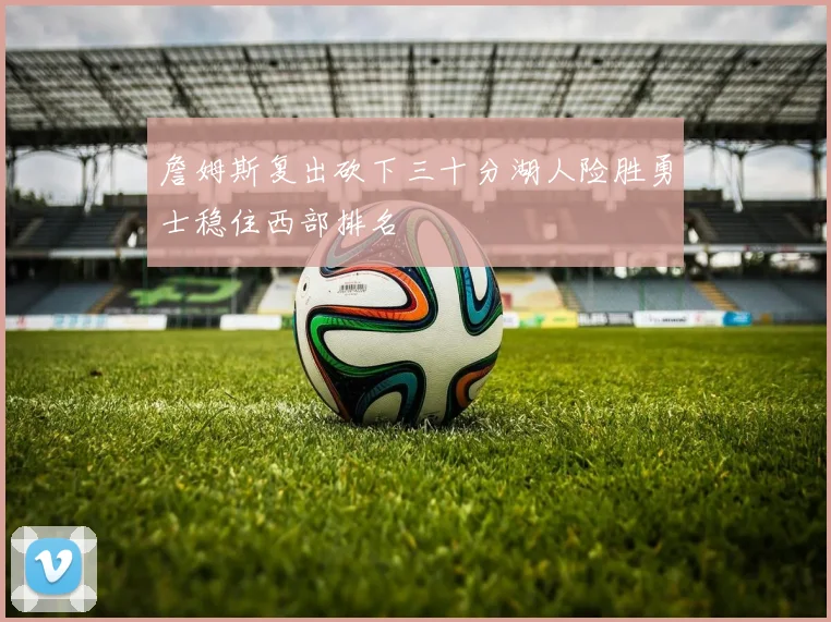 詹姆斯复出砍下三十分湖人险胜勇士稳住西部排名