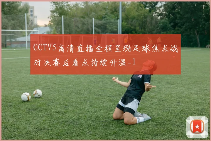 CCTV5高清直播全程呈现足球焦点战对决赛后看点持续升温_1