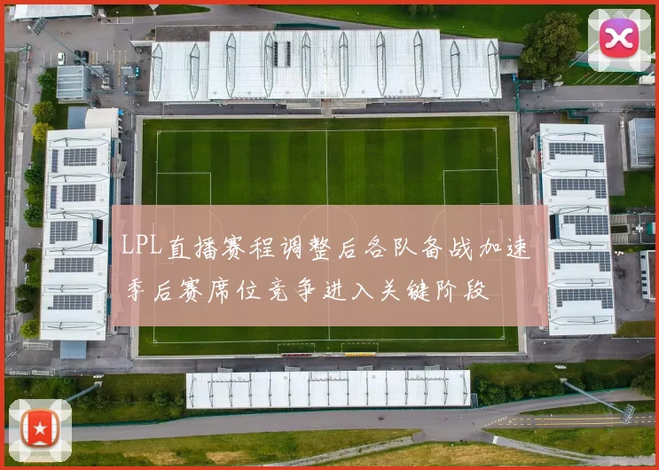 LPL直播赛程调整后各队备战加速 季后赛席位竞争进入关键阶段