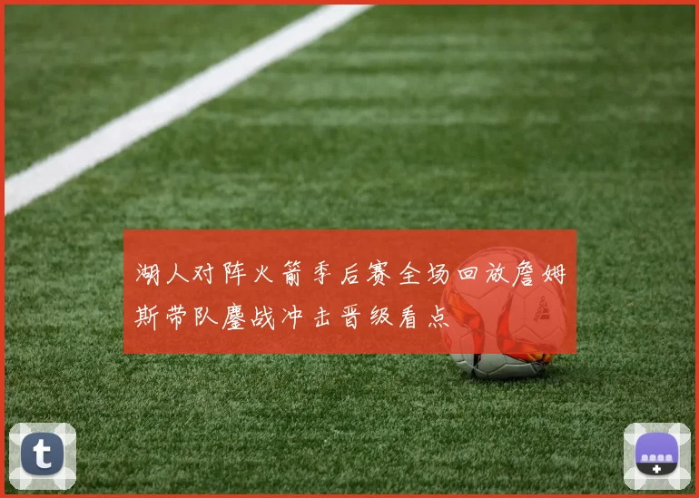 湖人对阵火箭季后赛全场回放詹姆斯带队鏖战冲击晋级看点