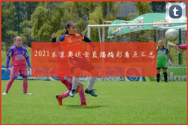 2021东京奥运会直播精彩看点汇总