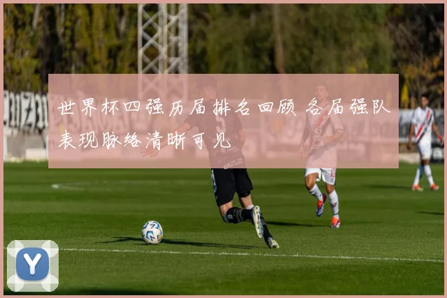 世界杯四强历届排名回顾 各届强队表现脉络清晰可见