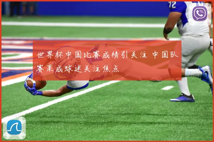 世界杯中国比赛成绩引关注 中国队赛果成球迷关注焦点