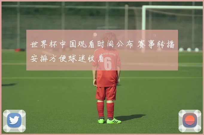 世界杯中国观看时间公布 赛事转播安排方便球迷收看