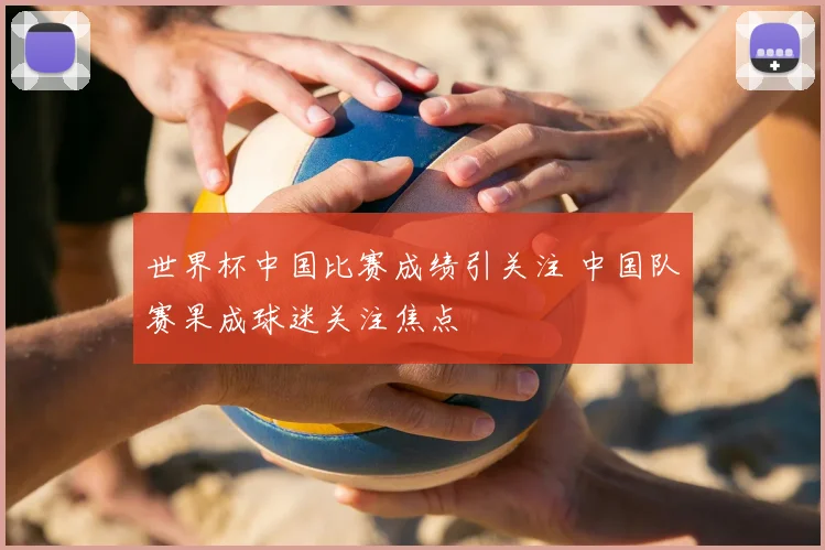 世界杯中国比赛成绩引关注 中国队赛果成球迷关注焦点